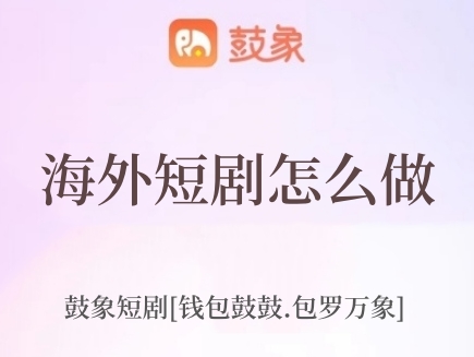 鼓象海外短剧怎么样，靠谱吗